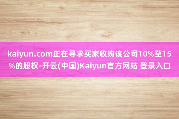 kaiyun.com正在寻求买家收购该公司10%至15%的股权-开云(中国)Kaiyun官方网站 登录入口