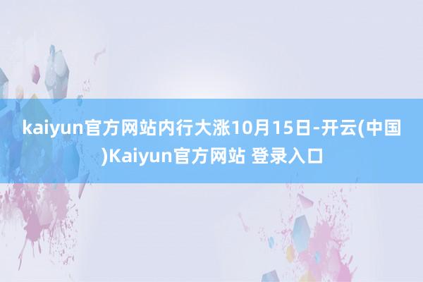 kaiyun官方网站 内行大涨 10月15日-开云(中国)Kaiyun官方网站 登录入口