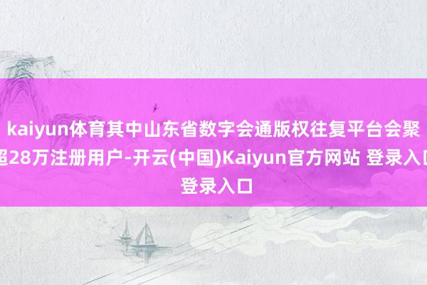 kaiyun体育其中山东省数字会通版权往复平台会聚超28万注册用户-开云(中国)Kaiyun官方网站 登录入口