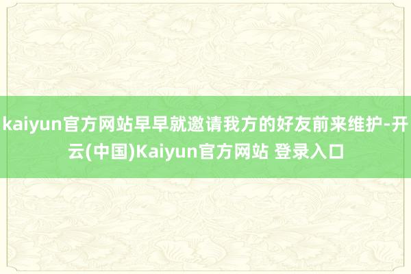 kaiyun官方网站早早就邀请我方的好友前来维护-开云(中国)Kaiyun官方网站 登录入口