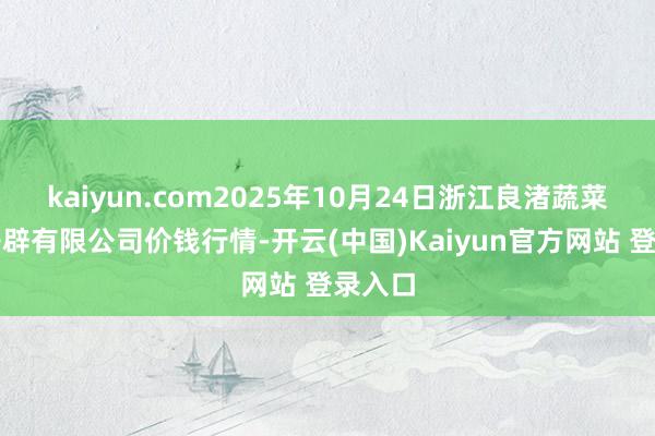 kaiyun.com2025年10月24日浙江良渚蔬菜市集开辟有限公司价钱行情-开云(中国)Kaiyun官方网站 登录入口