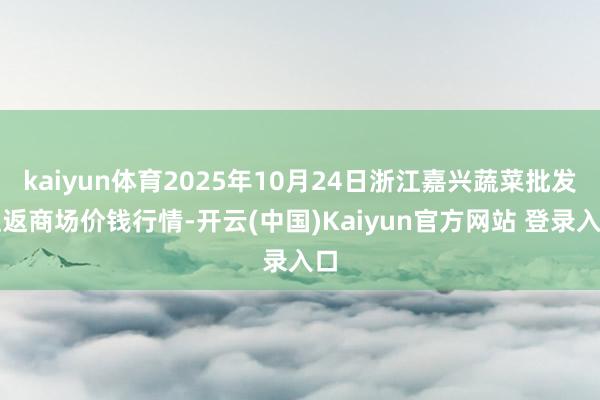 kaiyun体育2025年10月24日浙江嘉兴蔬菜批发往返商场价钱行情-开云(中国)Kaiyun官方网站 登录入口