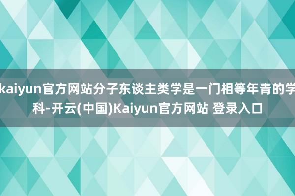 kaiyun官方网站分子东谈主类学是一门相等年青的学科-开云(中国)Kaiyun官方网站 登录入口