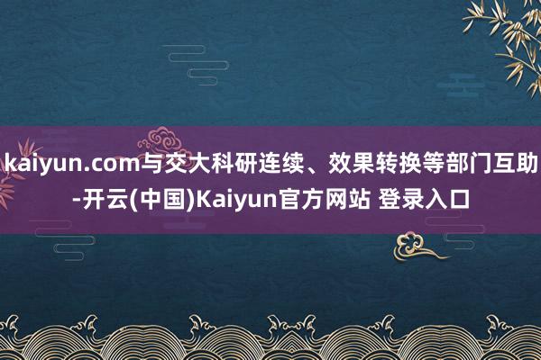 kaiyun.com与交大科研连续、效果转换等部门互助-开云(中国)Kaiyun官方网站 登录入口