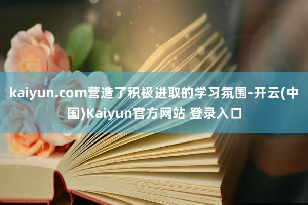 kaiyun.com营造了积极进取的学习氛围-开云(中国)Kaiyun官方网站 登录入口