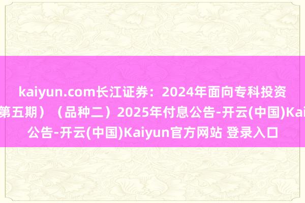 kaiyun.com长江证券:2024年面向专科投资者公建立行公司债券(第五期)(品种二)2025年付息公告-开云(中国)Kaiyun官方网站 登录入口