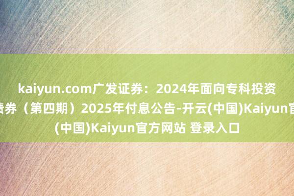 kaiyun.com广发证券:2024年面向专科投资者公设立行公司债券(第四期)2025年付息公告-开云(中国)Kaiyun官方网站 登录入口