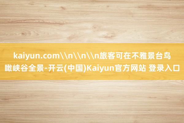 kaiyun.com\n\n\n旅客可在不雅景台鸟瞰峡谷全景-开云(中国)Kaiyun官方网站 登录入口