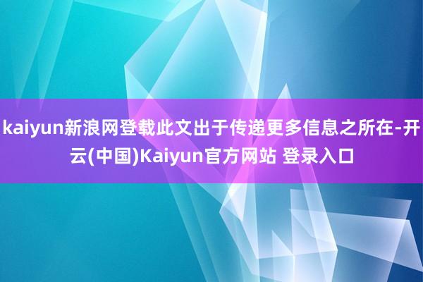 kaiyun新浪网登载此文出于传递更多信息之所在-开云(中国)Kaiyun官方网站 登录入口