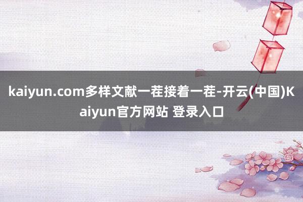 kaiyun.com多样文献一茬接着一茬-开云(中国)Kaiyun官方网站 登录入口