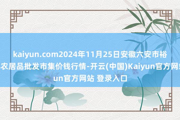 kaiyun.com2024年11月25日安徽六安市裕安区紫竹林农居品批发市集价钱行情-开云(中国)Kaiyun官方网站 登录入口