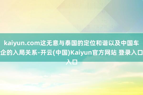 kaiyun.com这无意与泰国的定位和谐以及中国车企的入局关系-开云(中国)Kaiyun官方网站 登录入口