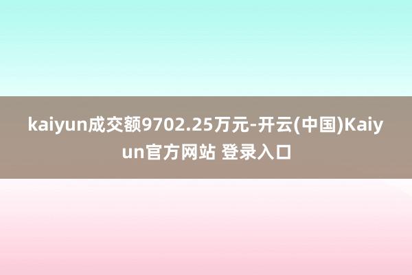 kaiyun成交额9702.25万元-开云(中国)Kaiyun官方网站 登录入口