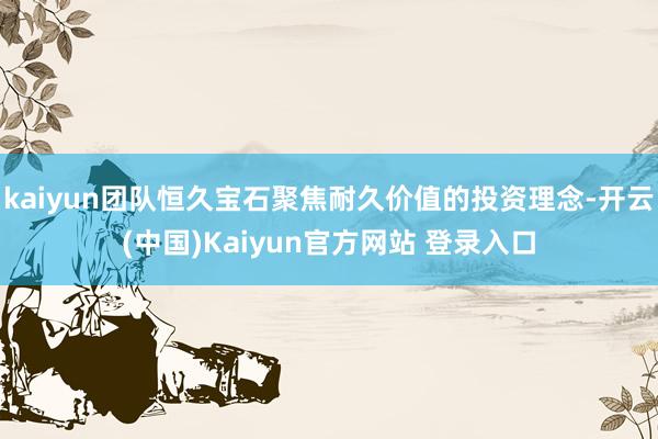 kaiyun团队恒久宝石聚焦耐久价值的投资理念-开云(中国)Kaiyun官方网站 登录入口