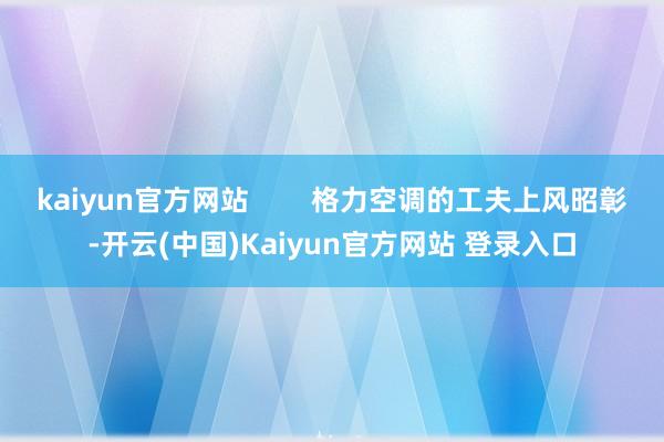 kaiyun官方网站        格力空调的工夫上风昭彰-开云(中国)Kaiyun官方网站 登录入口