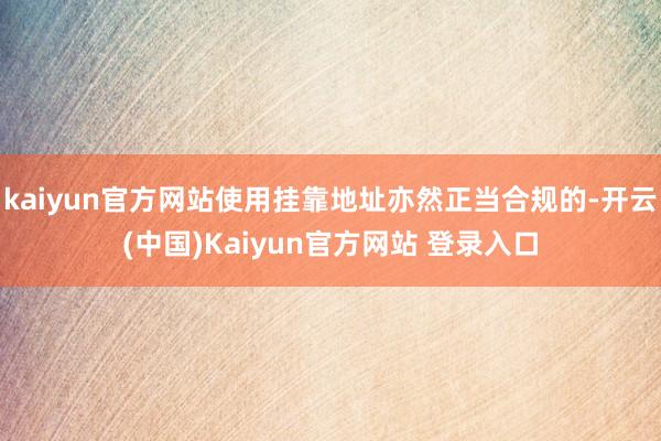 kaiyun官方网站使用挂靠地址亦然正当合规的-开云(中国)Kaiyun官方网站 登录入口
