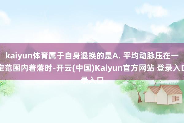 kaiyun体育属于自身退换的是A. 平均动脉压在一定范围内着落时-开云(中国)Kaiyun官方网站 登录入口