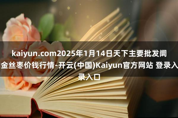 kaiyun.com2025年1月14日天下主要批发阛阓金丝枣价钱行情-开云(中国)Kaiyun官方网站 登录入口