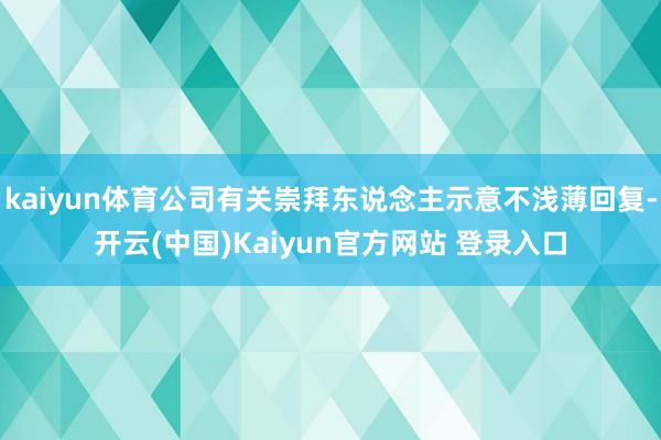 kaiyun体育公司有关崇拜东说念主示意不浅薄回复-开云(中国)Kaiyun官方网站 登录入口
