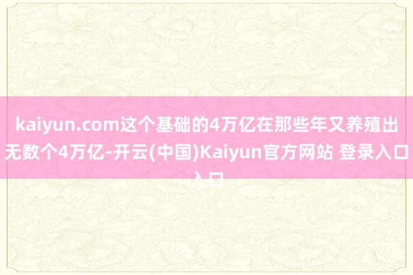 kaiyun.com这个基础的4万亿在那些年又养殖出无数个4万亿-开云(中国)Kaiyun官方网站 登录入口