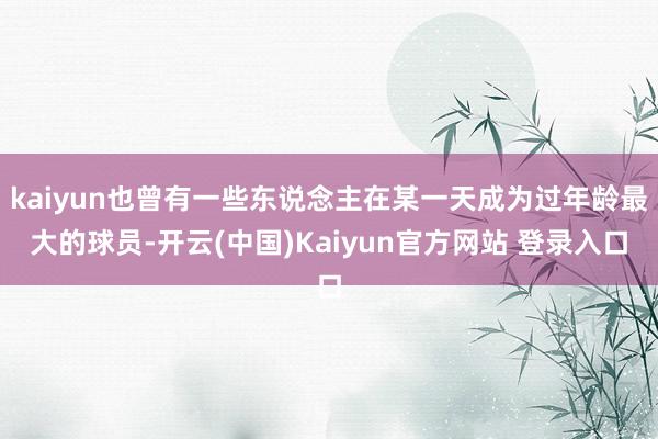 kaiyun也曾有一些东说念主在某一天成为过年龄最大的球员-开云(中国)Kaiyun官方网站 登录入口
