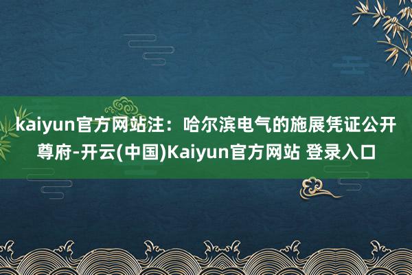 kaiyun官方网站 注:哈尔滨电气的施展 凭证公开尊府-开云(中国)Kaiyun官方网站 登录入口