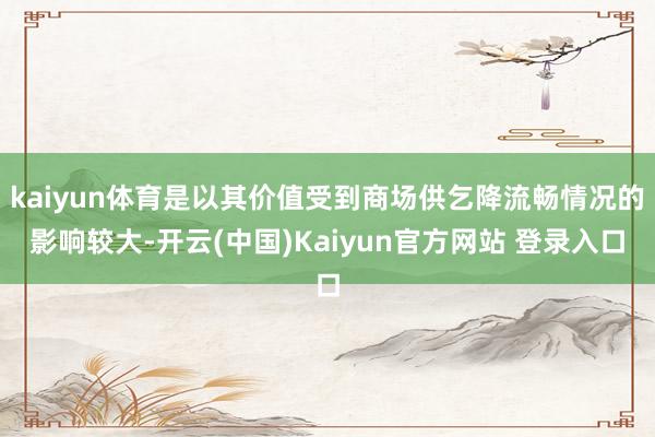 kaiyun体育是以其价值受到商场供乞降流畅情况的影响较大-开云(中国)Kaiyun官方网站 登录入口