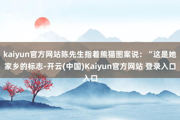 kaiyun官方网站陈先生指着熊猫图案说：“这是她家乡的标志-开云(中国)Kaiyun官方网站 登录入口