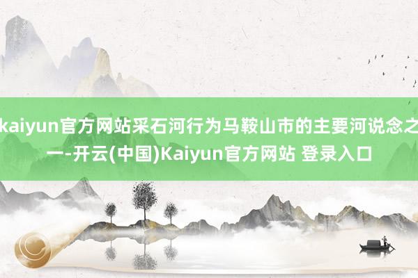 kaiyun官方网站采石河行为马鞍山市的主要河说念之一-开云(中国)Kaiyun官方网站 登录入口