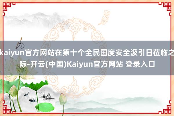 kaiyun官方网站在第十个全民国度安全汲引日莅临之际-开云(中国)Kaiyun官方网站 登录入口