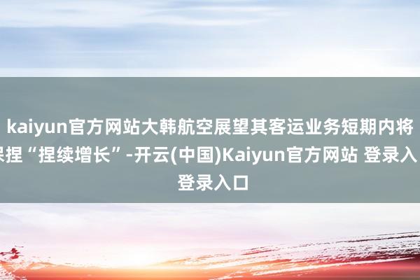kaiyun官方网站大韩航空展望其客运业务短期内将保捏“捏续增长”-开云(中国)Kaiyun官方网站 登录入口