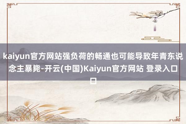 kaiyun官方网站强负荷的畅通也可能导致年青东说念主暴毙-开云(中国)Kaiyun官方网站 登录入口