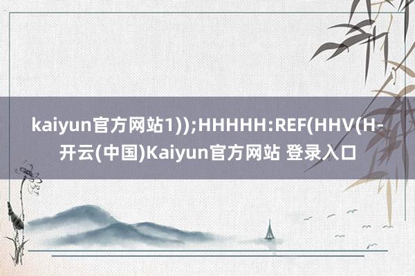 kaiyun官方网站1));HHHHH:REF(HHV(H-开云(中国)Kaiyun官方网站 登录入口