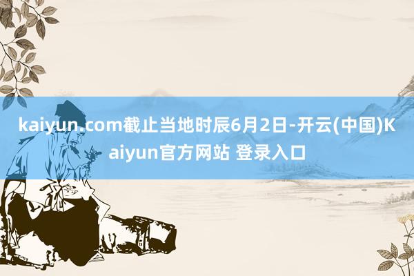 kaiyun.com截止当地时辰6月2日-开云(中国)Kaiyun官方网站 登录入口