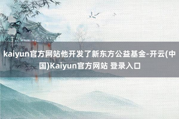 kaiyun官方网站他开发了新东方公益基金-开云(中国)Kaiyun官方网站 登录入口