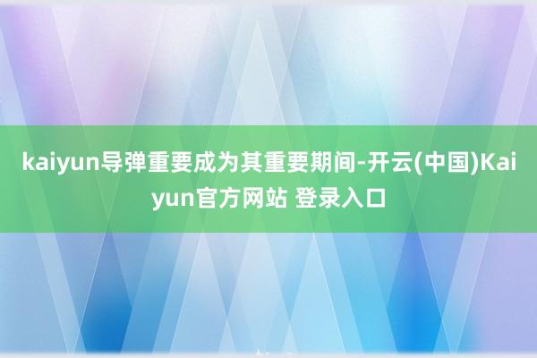 kaiyun导弹重要成为其重要期间-开云(中国)Kaiyun官方网站 登录入口