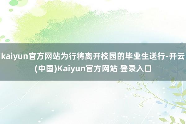 kaiyun官方网站为行将离开校园的毕业生送行-开云(中国)Kaiyun官方网站 登录入口