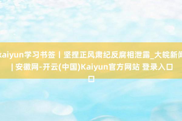 kaiyun学习书签丨坚捏正风肃纪反腐相泄露_大皖新闻 | 安徽网-开云(中国)Kaiyun官方网站 登录入口